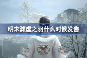 明末渊虚之羽什么时候发售 明末渊虚之羽发售时间介绍