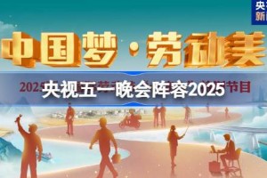 央视2025五一晚会阵容 2025央视五一晚会嘉宾名单