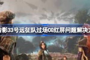 光与影33号远征队过场CG红屏问题解决方法 光与影33号远征队进入过场CG红屏解决方法