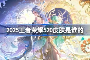 王者荣耀520皮肤是谁的 2025王者荣耀520皮肤一览