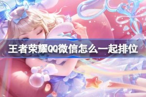 王者荣耀QQ微信怎么一起排位 王者荣耀QQ微信排位互通