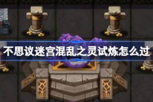 不思议迷宫混乱之灵试炼怎么过 不思议迷宫混乱之灵试炼攻略