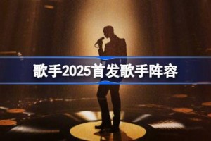歌手2025首发歌手阵容 歌手2025名单有哪些